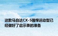 这款马自达CX-5强悍运动型已经做好了启示录的准备