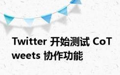 Twitter 开始测试 CoTweets 协作功能