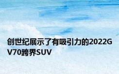 创世纪展示了有吸引力的2022GV70跨界SUV