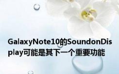 GalaxyNote10的SoundonDisplay可能是其下一个重要功能