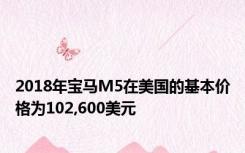 2018年宝马M5在美国的基本价格为102,600美元