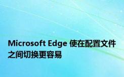 Microsoft Edge 使在配置文件之间切换更容易