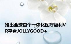 推出全球首个一体化医疗福利VR平台JOLLYGOOD+