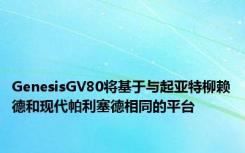 GenesisGV80将基于与起亚特柳赖德和现代帕利塞德相同的平台