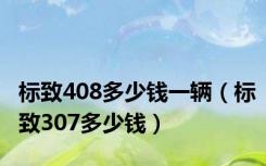 标致408多少钱一辆（标致307多少钱）