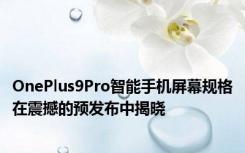 OnePlus9Pro智能手机屏幕规格在震撼的预发布中揭晓