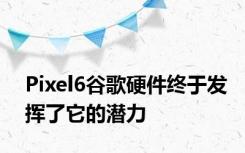 Pixel6谷歌硬件终于发挥了它的潜力