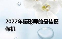 2022年摄影师的最佳摄像机