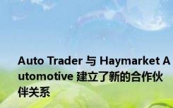 Auto Trader 与 Haymarket Automotive 建立了新的合作伙伴关系