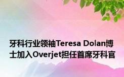 牙科行业领袖Teresa Dolan博士加入Overjet担任首席牙科官