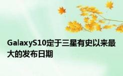 GalaxyS10定于三星有史以来最大的发布日期