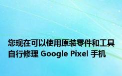 您现在可以使用原装零件和工具自行修理 Google Pixel 手机