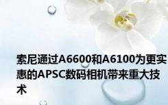 索尼通过A6600和A6100为更实惠的APSC数码相机带来重大技术