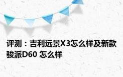 评测：吉利远景X3怎么样及新款骏派D60 怎么样