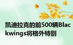 凯迪拉克的前500辆Blackwings将格外特别