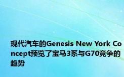 现代汽车的Genesis New York Concept预览了宝马3系与G70竞争的趋势