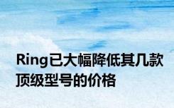 Ring已大幅降低其几款顶级型号的价格