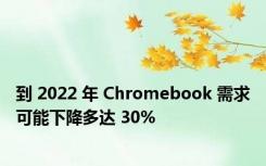 到 2022 年 Chromebook 需求可能下降多达 30%