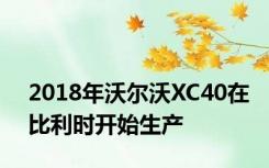 2018年沃尔沃XC40在比利时开始生产