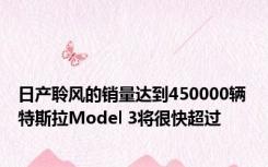 日产聆风的销量达到450000辆 特斯拉Model 3将很快超过