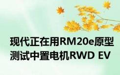 现代正在用RM20e原型测试中置电机RWD EV