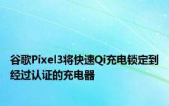 谷歌Pixel3将快速Qi充电锁定到经过认证的充电器