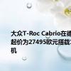 大众T-Roc Cabrio在德国上市 起价为27495欧元搭载1升发动机