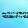 vivo V25 Pro配备6400万像素OIS后置摄像头于今年8月推出