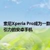 索尼Xperia Pro成为一款更具吸引力的安卓手机