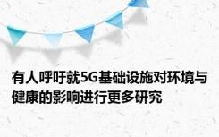 有人呼吁就5G基础设施对环境与健康的影响进行更多研究