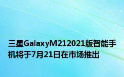 三星GalaxyM212021版智能手机将于7月21日在市场推出