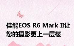 佳能EOS R6 Mark II让您的摄影更上一层楼