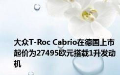 大众T-Roc Cabrio在德国上市 起价为27495欧元搭载1升发动机