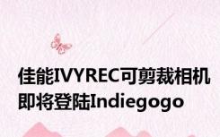 佳能IVYREC可剪裁相机即将登陆Indiegogo