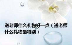 送老师什么礼物好一点（送老师什么礼物最特别）