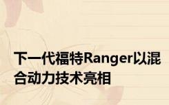 下一代福特Ranger以混合动力技术亮相