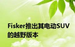 Fisker推出其电动SUV的越野版本