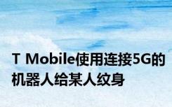 T Mobile使用连接5G的机器人给某人纹身