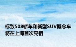 标致508轿车和新型SUV概念车将在上海首次亮相