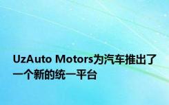 UzAuto Motors为汽车推出了一个新的统一平台