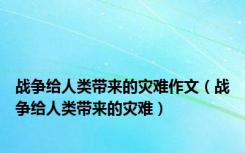 战争给人类带来的灾难作文（战争给人类带来的灾难）