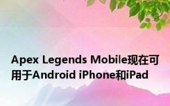 Apex Legends Mobile现在可用于Android iPhone和iPad