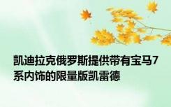 凯迪拉克俄罗斯提供带有宝马7系内饰的限量版凯雷德