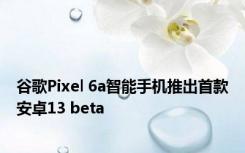 谷歌Pixel 6a智能手机推出首款安卓13 beta