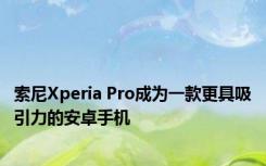 索尼Xperia Pro成为一款更具吸引力的安卓手机