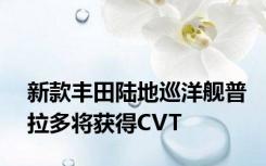 新款丰田陆地巡洋舰普拉多将获得CVT