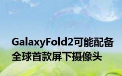 GalaxyFold2可能配备全球首款屏下摄像头