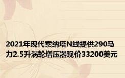 2021年现代索纳塔N线提供290马力2.5升涡轮增压器现价33200美元