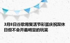 3月8日谷歌用复活节彩蛋庆祝双休日但不会开最明显的玩笑