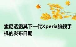 索尼透露其下一代Xperia旗舰手机的发布日期